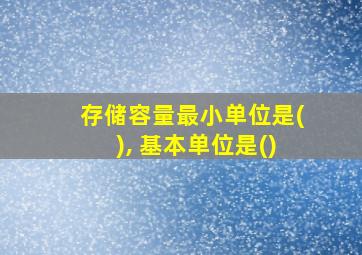 存储容量最小单位是(), 基本单位是()